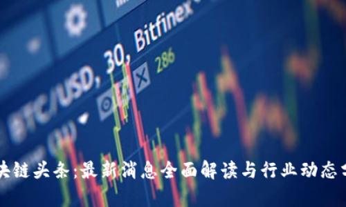 区块链头条：最新消息全面解读与行业动态分析