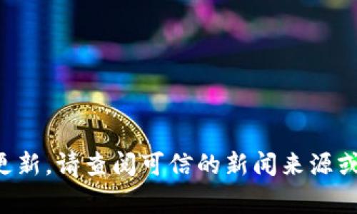 抱歉，我无法提供最新的时事新闻和更新。请查阅可信的新闻来源或官方网站，以获取最新的区块链消息。
