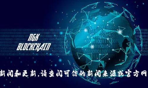 抱歉，我无法提供最新的时事新闻和更新。请查阅可信的新闻来源或官方网站，以获取最新的区块链消息。