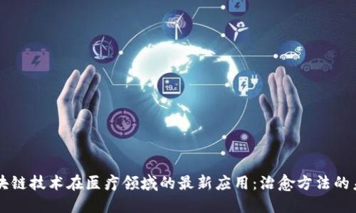 区块链技术在医疗领域的最新应用：治愈方法的未来