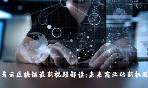 马云区块链最新视频解读：未来商业的新机遇