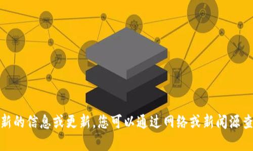 对不起，我无法为您提供最新的信息或更新。您可以通过网络或新闻源查找有关此主题的最新动态。