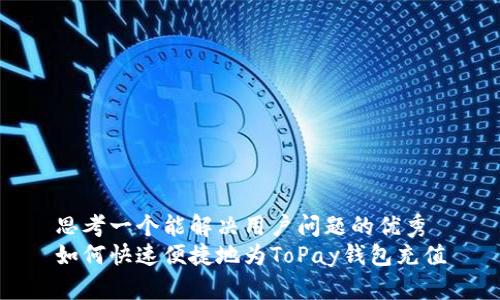 思考一个能解决用户问题的优秀
如何快速便捷地为ToPay钱包充值