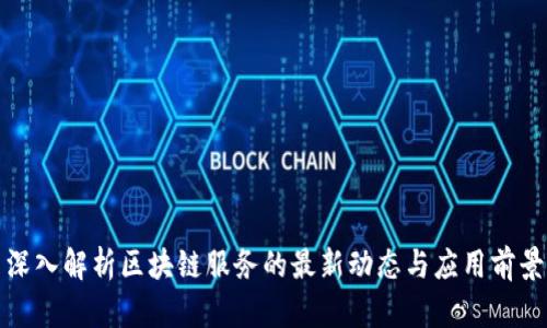 深入解析区块链服务的最新动态与应用前景