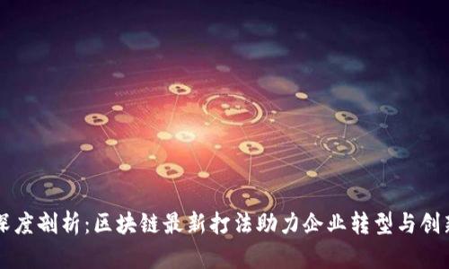 深度剖析：区块链最新打法助力企业转型与创新