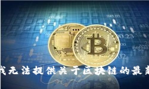 抱歉，我无法提供关于区块链的最新消息。