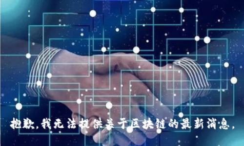 抱歉，我无法提供关于区块链的最新消息。