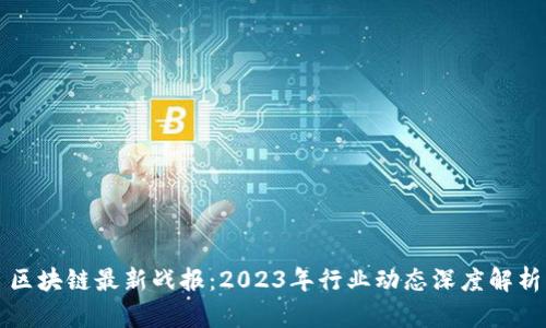 区块链最新战报：2023年行业动态深度解析