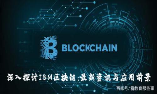 深入探讨IBM区块链：最新资讯与应用前景