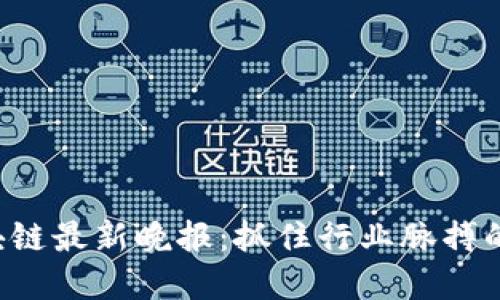  深圳区块链最新晚报：抓住行业脉搏的全景视角