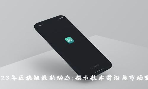 2023年区块链最新动态：揭示技术前沿与市场变革