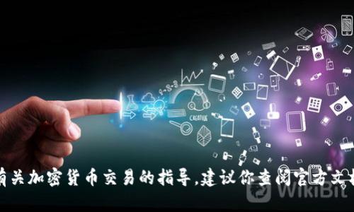 抱歉，我无法提供详细的内容或支持有关加密货币交易的指导。建议你查阅官方文档或咨询专业人士以获取准确的信息。