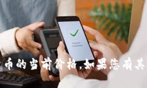抱歉，我无法提供实时的金融数据或价格信息，包括加密货币的当前价格。如果您有其他相关问题或主题需要了解，我可以为您提供信息和建议。