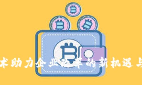 区块链技术助力企业改革的新机遇与最新动态