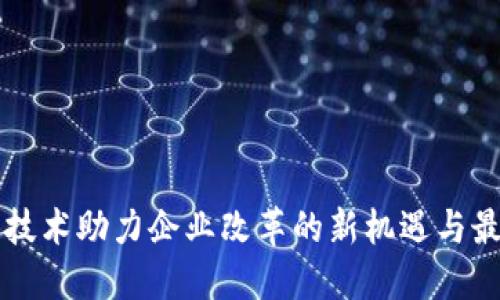 区块链技术助力企业改革的新机遇与最新动态