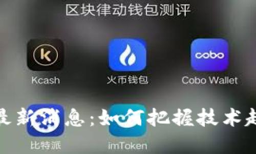 华为云区块链最新消息：如何把握技术趋势与市场机会