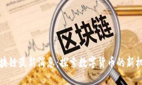 核财经区块链最新消息：探索数字货币的新机遇与挑战