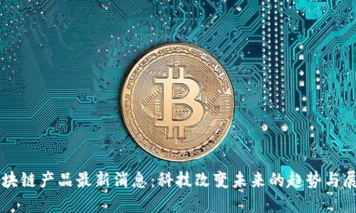 区块链产品最新消息：科技改变未来的趋势与展望