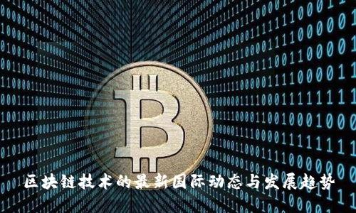 区块链技术的最新国际动态与发展趋势