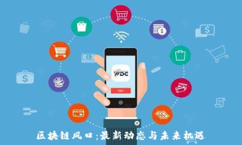 
区块链风口：最新动态与未来机遇