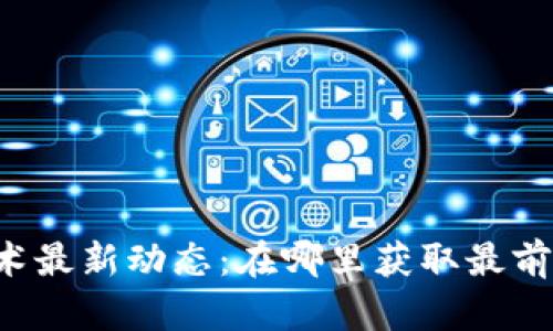 区块链技术最新动态：在哪里获取最前沿的信息？