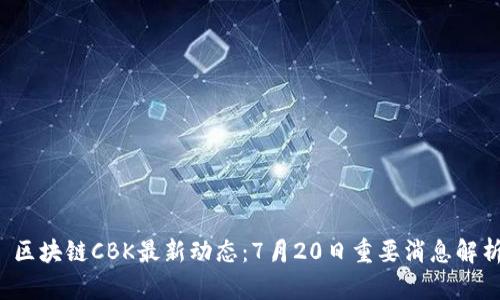  区块链CBK最新动态：7月20日重要消息解析