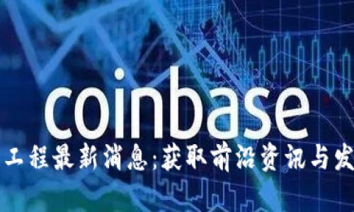 区块链工程最新消息：获取前沿资讯与发展动态