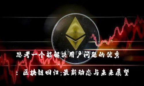 思考一个能解决用户问题的优秀

: 区块链回归：最新动态与未来展望
