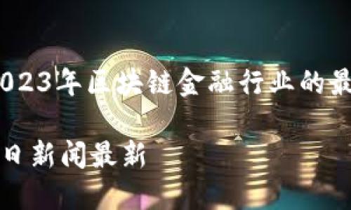 无需再等待：2023年区块链金融行业的最新动态和趋势

区块链金融近日新闻最新