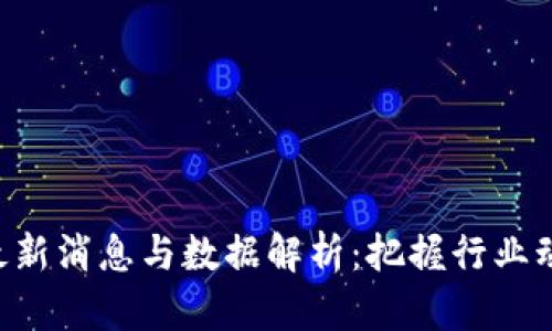 区块链管理最新消息与数据解析：把握行业动态，决策参考