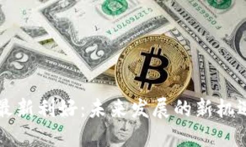 区块链最新利好：未来发展的新机遇与挑战