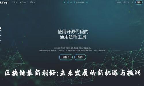 区块链最新利好：未来发展的新机遇与挑战