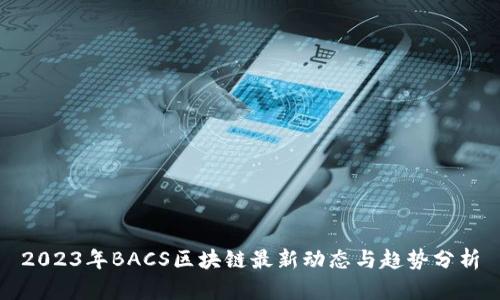 2023年BACS区块链最新动态与趋势分析