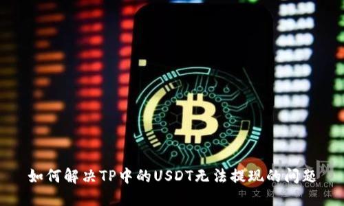 如何解决TP中的USDT无法提现的问题