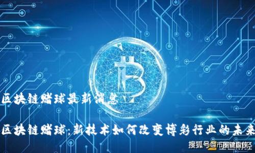 区块链赌球最新消息

区块链赌球：新技术如何改变博彩行业的未来