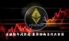 区块链午间新闻：最新动向与行业分析